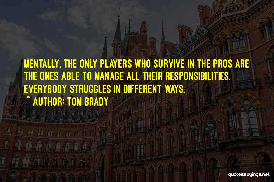Tom Brady Quotes: Mentally, The Only Players Who Survive In The Pros Are The Ones Able To Manage All Their Responsibilities. Everybody Struggles
