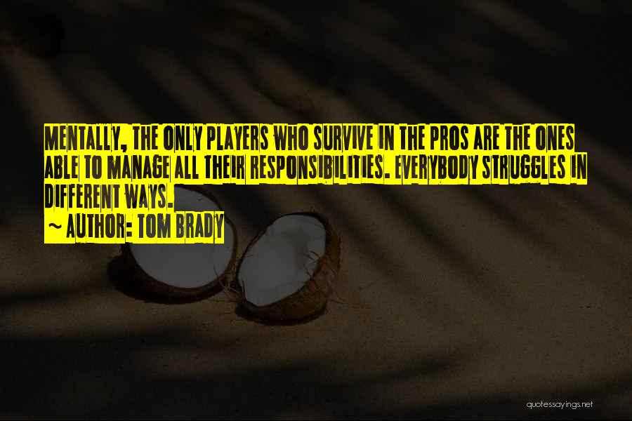 Tom Brady Quotes: Mentally, The Only Players Who Survive In The Pros Are The Ones Able To Manage All Their Responsibilities. Everybody Struggles