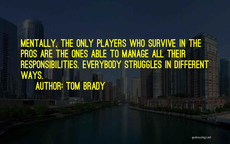 Tom Brady Quotes: Mentally, The Only Players Who Survive In The Pros Are The Ones Able To Manage All Their Responsibilities. Everybody Struggles