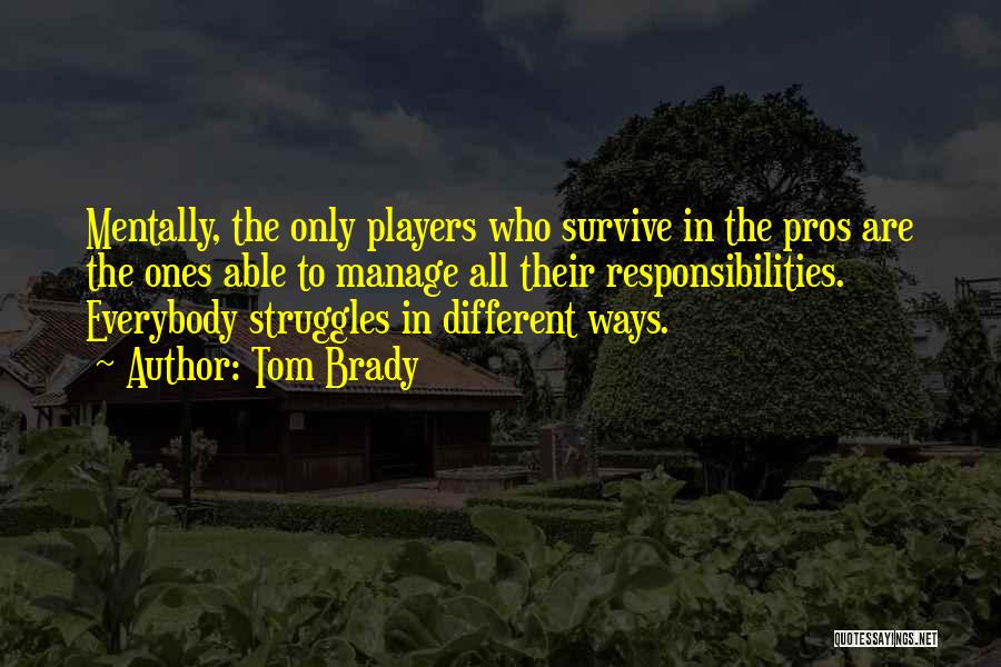 Tom Brady Quotes: Mentally, The Only Players Who Survive In The Pros Are The Ones Able To Manage All Their Responsibilities. Everybody Struggles