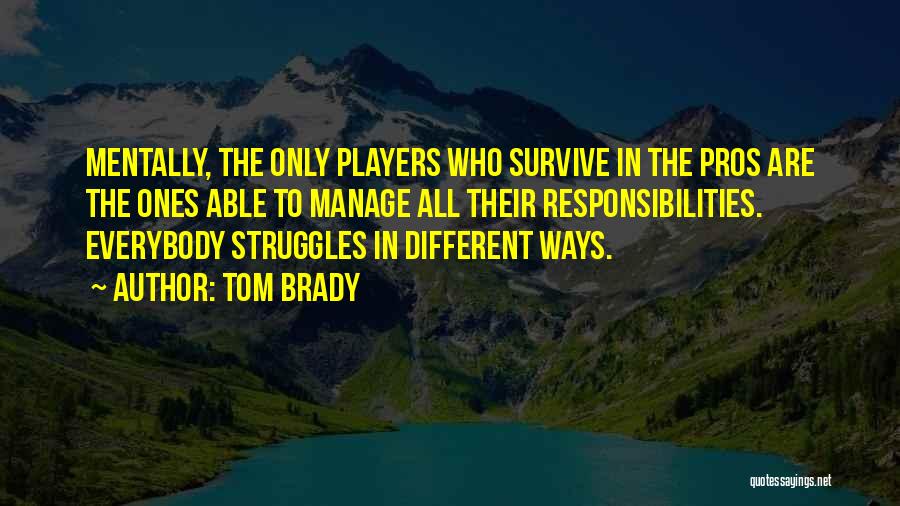 Tom Brady Quotes: Mentally, The Only Players Who Survive In The Pros Are The Ones Able To Manage All Their Responsibilities. Everybody Struggles