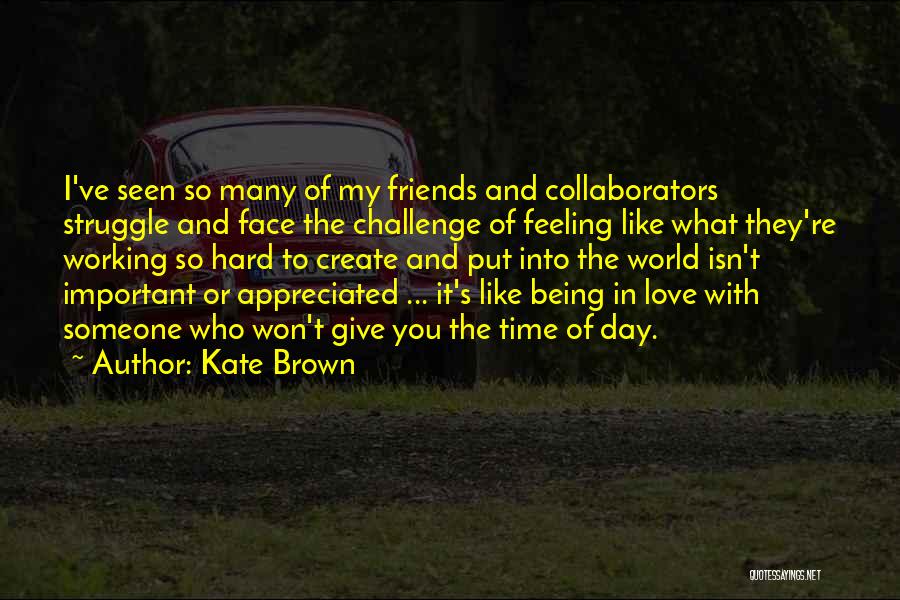 Kate Brown Quotes: I've Seen So Many Of My Friends And Collaborators Struggle And Face The Challenge Of Feeling Like What They're Working