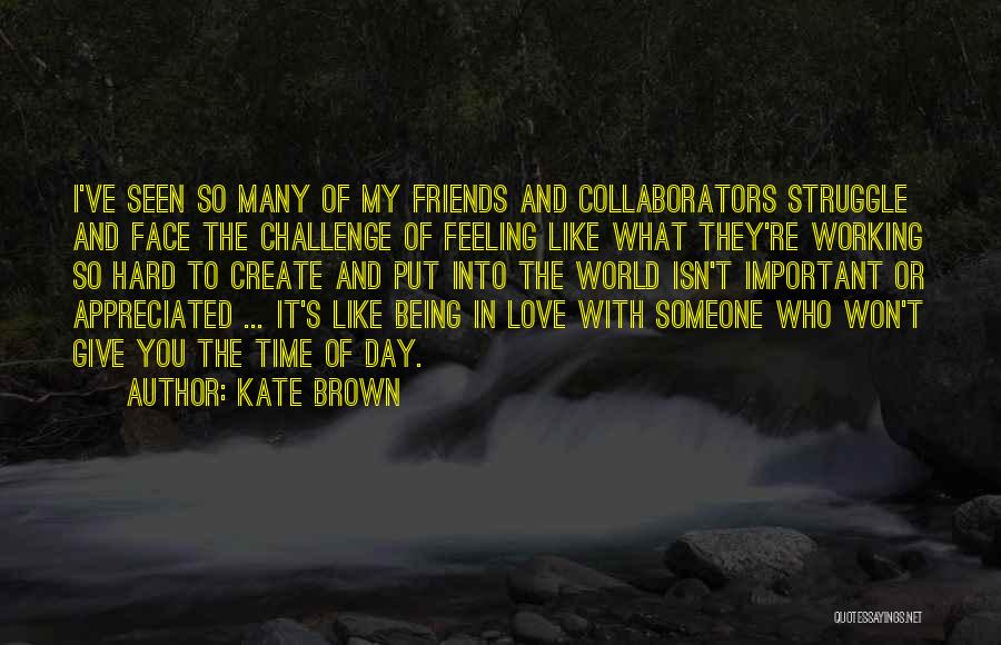 Kate Brown Quotes: I've Seen So Many Of My Friends And Collaborators Struggle And Face The Challenge Of Feeling Like What They're Working