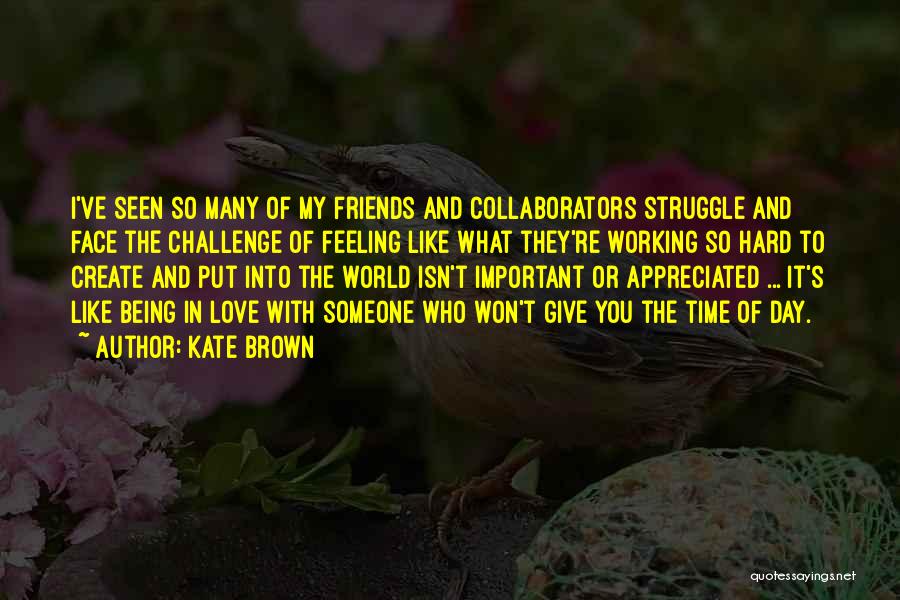 Kate Brown Quotes: I've Seen So Many Of My Friends And Collaborators Struggle And Face The Challenge Of Feeling Like What They're Working