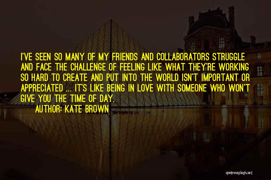 Kate Brown Quotes: I've Seen So Many Of My Friends And Collaborators Struggle And Face The Challenge Of Feeling Like What They're Working