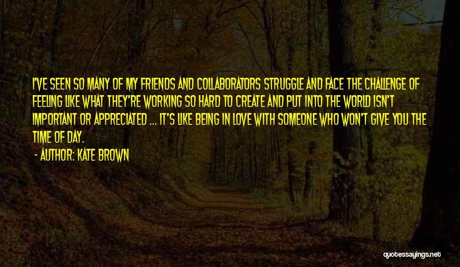 Kate Brown Quotes: I've Seen So Many Of My Friends And Collaborators Struggle And Face The Challenge Of Feeling Like What They're Working