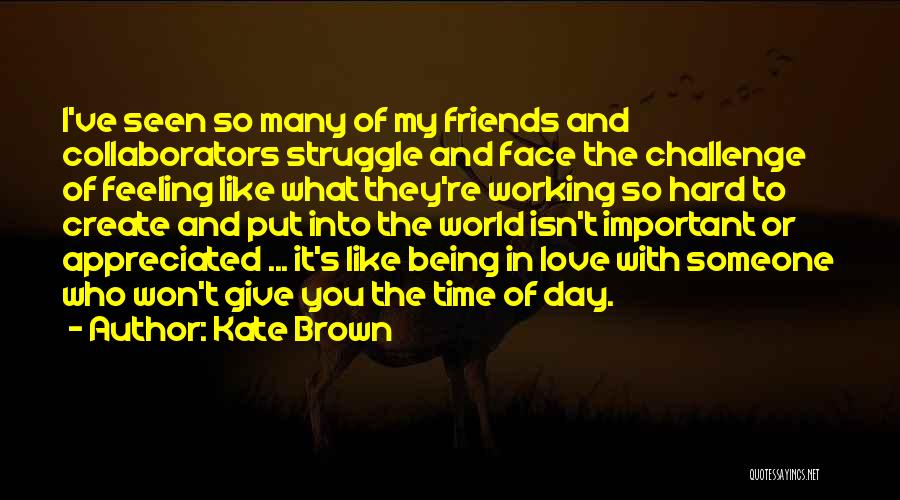 Kate Brown Quotes: I've Seen So Many Of My Friends And Collaborators Struggle And Face The Challenge Of Feeling Like What They're Working