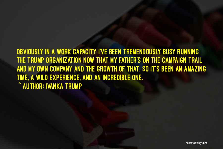 Ivanka Trump Quotes: Obviously In A Work Capacity I've Been Tremendously Busy Running The Trump Organization Now That My Father's On The Campaign