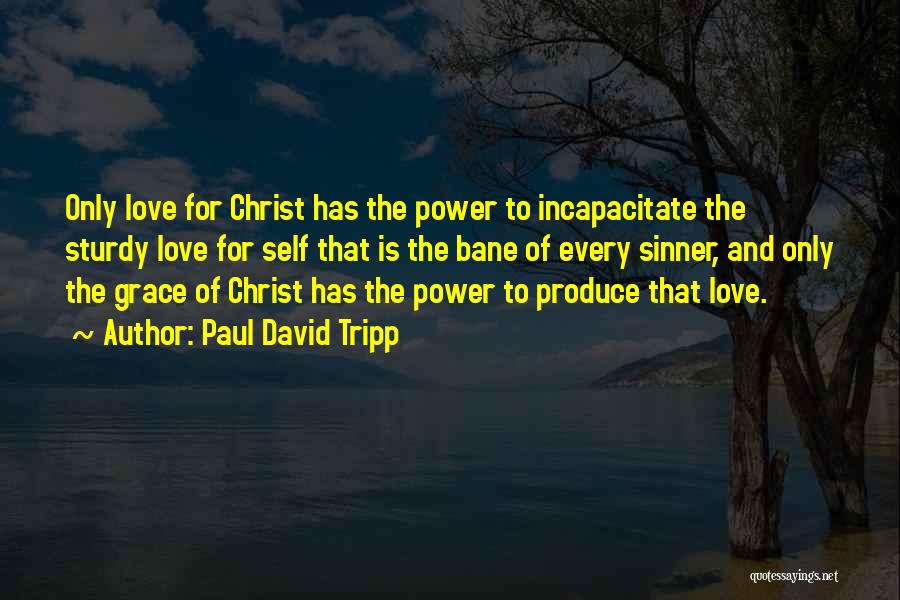 Paul David Tripp Quotes: Only Love For Christ Has The Power To Incapacitate The Sturdy Love For Self That Is The Bane Of Every