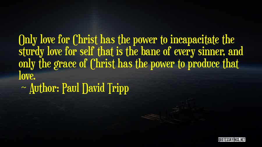 Paul David Tripp Quotes: Only Love For Christ Has The Power To Incapacitate The Sturdy Love For Self That Is The Bane Of Every