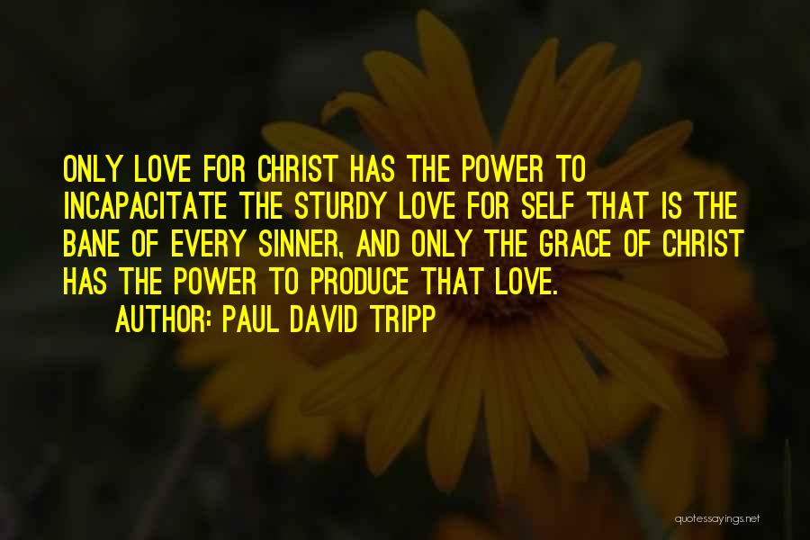 Paul David Tripp Quotes: Only Love For Christ Has The Power To Incapacitate The Sturdy Love For Self That Is The Bane Of Every