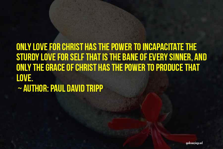 Paul David Tripp Quotes: Only Love For Christ Has The Power To Incapacitate The Sturdy Love For Self That Is The Bane Of Every