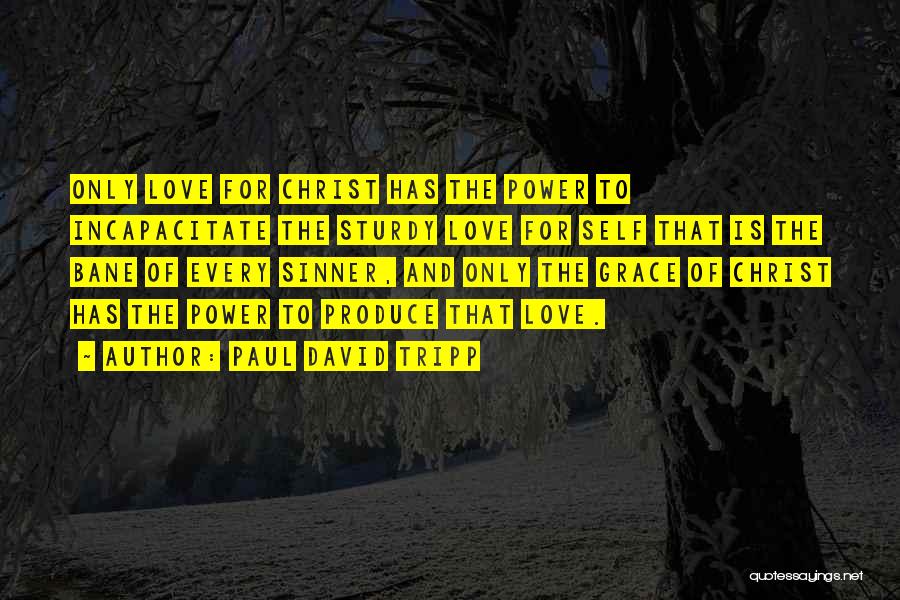 Paul David Tripp Quotes: Only Love For Christ Has The Power To Incapacitate The Sturdy Love For Self That Is The Bane Of Every