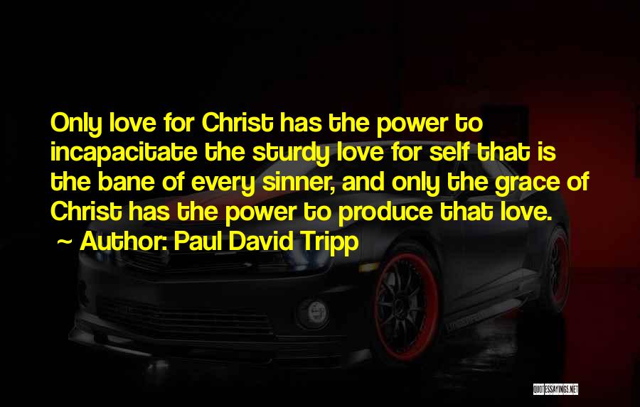 Paul David Tripp Quotes: Only Love For Christ Has The Power To Incapacitate The Sturdy Love For Self That Is The Bane Of Every