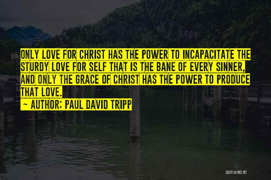 Paul David Tripp Quotes: Only Love For Christ Has The Power To Incapacitate The Sturdy Love For Self That Is The Bane Of Every