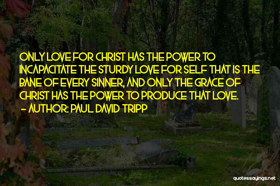 Paul David Tripp Quotes: Only Love For Christ Has The Power To Incapacitate The Sturdy Love For Self That Is The Bane Of Every