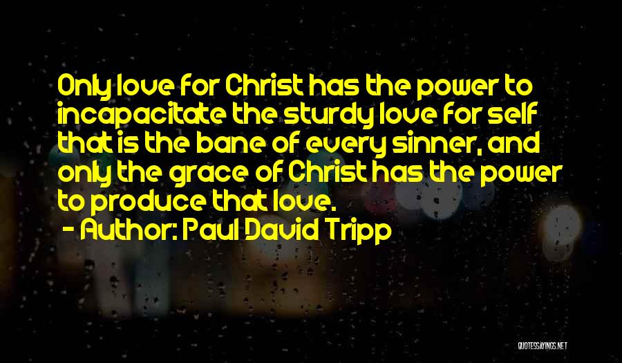 Paul David Tripp Quotes: Only Love For Christ Has The Power To Incapacitate The Sturdy Love For Self That Is The Bane Of Every