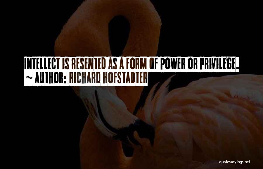 Richard Hofstadter Quotes: Intellect Is Resented As A Form Of Power Or Privilege.