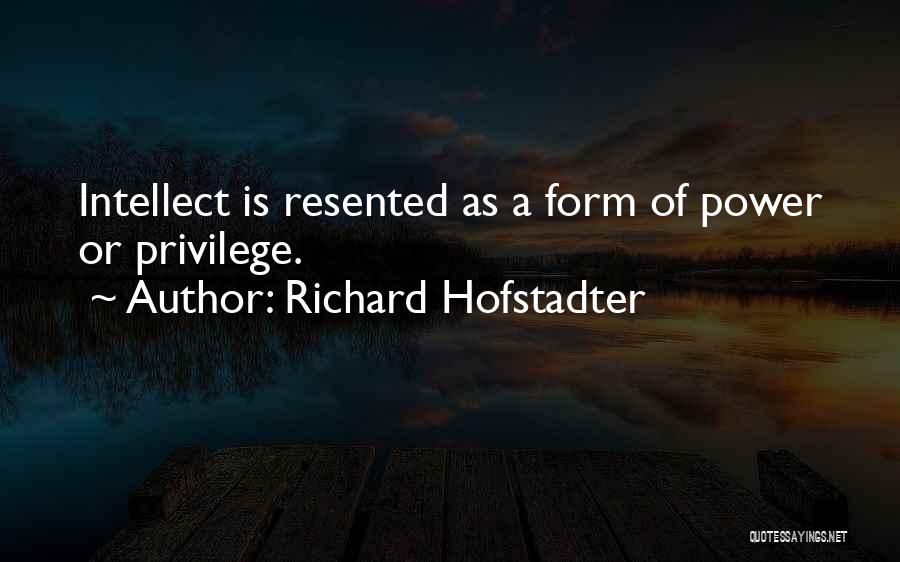 Richard Hofstadter Quotes: Intellect Is Resented As A Form Of Power Or Privilege.