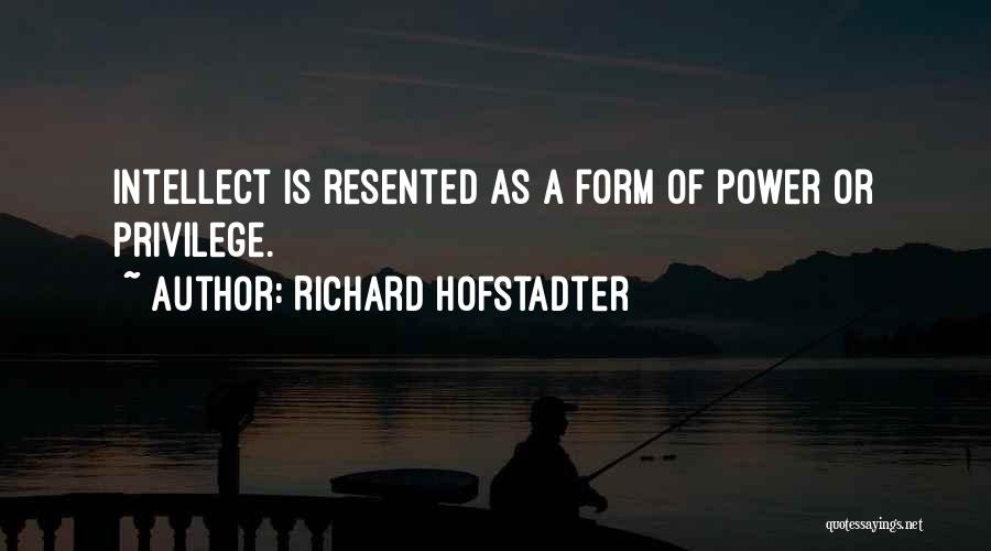 Richard Hofstadter Quotes: Intellect Is Resented As A Form Of Power Or Privilege.