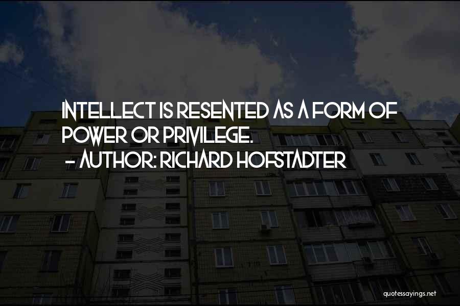 Richard Hofstadter Quotes: Intellect Is Resented As A Form Of Power Or Privilege.