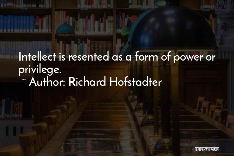Richard Hofstadter Quotes: Intellect Is Resented As A Form Of Power Or Privilege.