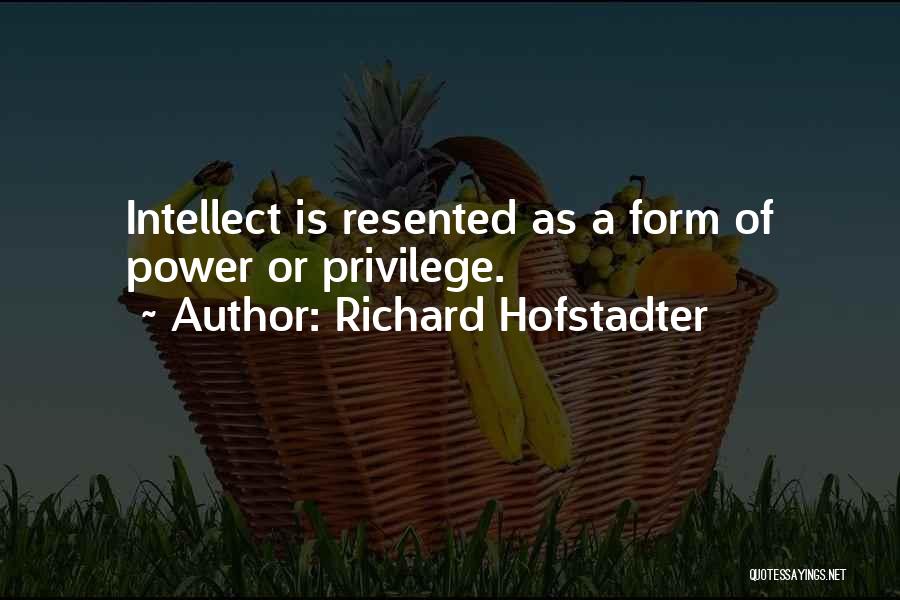 Richard Hofstadter Quotes: Intellect Is Resented As A Form Of Power Or Privilege.