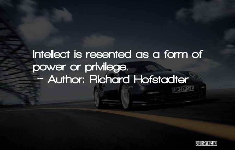 Richard Hofstadter Quotes: Intellect Is Resented As A Form Of Power Or Privilege.