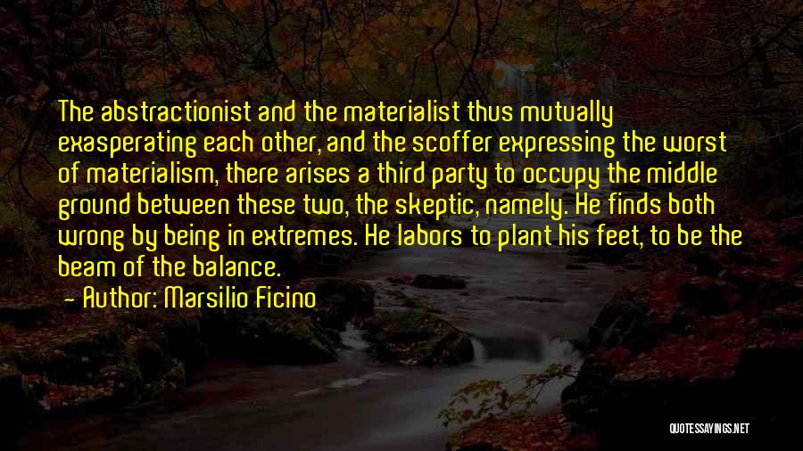 Marsilio Ficino Quotes: The Abstractionist And The Materialist Thus Mutually Exasperating Each Other, And The Scoffer Expressing The Worst Of Materialism, There Arises