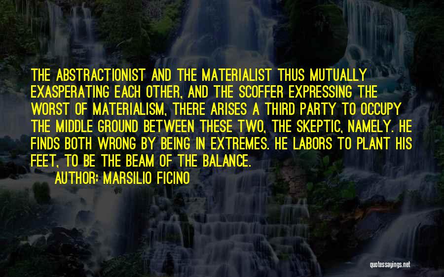 Marsilio Ficino Quotes: The Abstractionist And The Materialist Thus Mutually Exasperating Each Other, And The Scoffer Expressing The Worst Of Materialism, There Arises