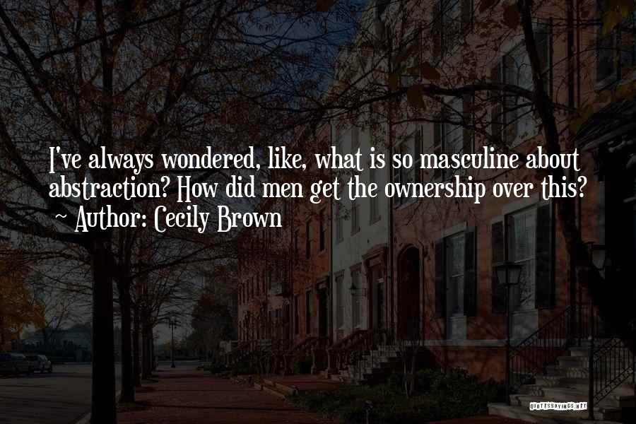 Cecily Brown Quotes: I've Always Wondered, Like, What Is So Masculine About Abstraction? How Did Men Get The Ownership Over This?