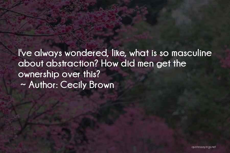 Cecily Brown Quotes: I've Always Wondered, Like, What Is So Masculine About Abstraction? How Did Men Get The Ownership Over This?