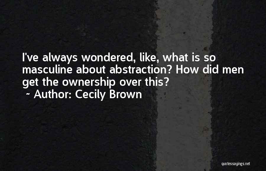 Cecily Brown Quotes: I've Always Wondered, Like, What Is So Masculine About Abstraction? How Did Men Get The Ownership Over This?