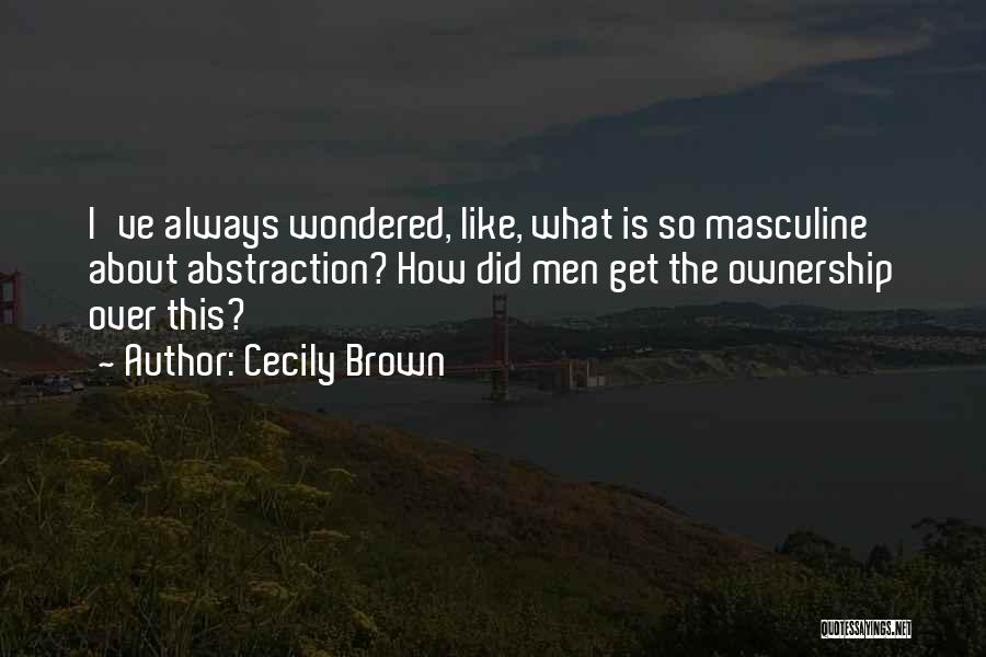 Cecily Brown Quotes: I've Always Wondered, Like, What Is So Masculine About Abstraction? How Did Men Get The Ownership Over This?