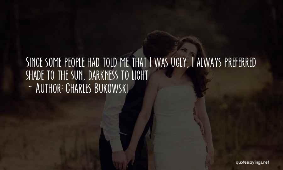 Charles Bukowski Quotes: Since Some People Had Told Me That I Was Ugly, I Always Preferred Shade To The Sun, Darkness To Light