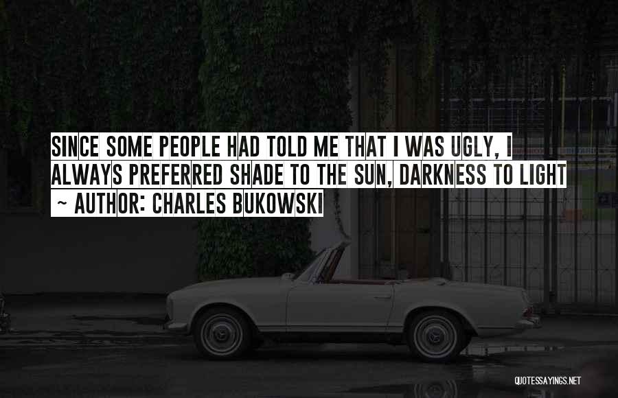 Charles Bukowski Quotes: Since Some People Had Told Me That I Was Ugly, I Always Preferred Shade To The Sun, Darkness To Light