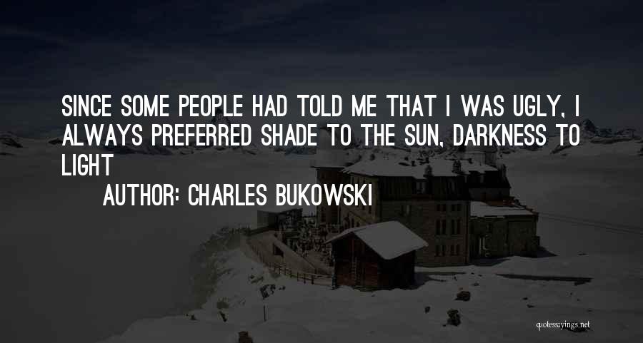 Charles Bukowski Quotes: Since Some People Had Told Me That I Was Ugly, I Always Preferred Shade To The Sun, Darkness To Light