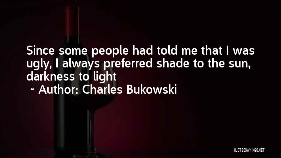 Charles Bukowski Quotes: Since Some People Had Told Me That I Was Ugly, I Always Preferred Shade To The Sun, Darkness To Light