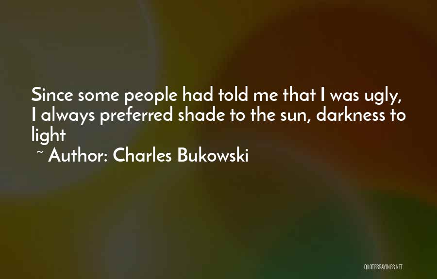 Charles Bukowski Quotes: Since Some People Had Told Me That I Was Ugly, I Always Preferred Shade To The Sun, Darkness To Light