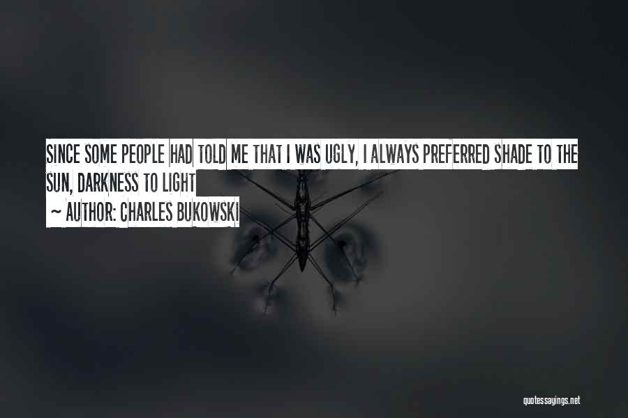 Charles Bukowski Quotes: Since Some People Had Told Me That I Was Ugly, I Always Preferred Shade To The Sun, Darkness To Light