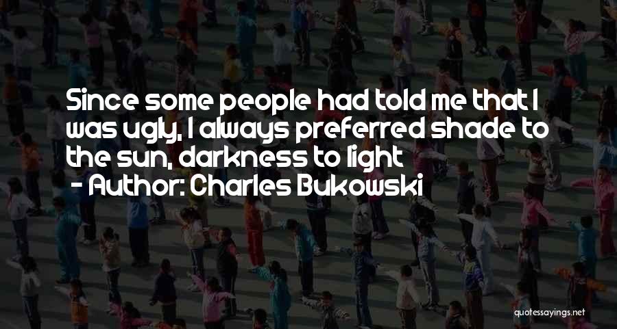 Charles Bukowski Quotes: Since Some People Had Told Me That I Was Ugly, I Always Preferred Shade To The Sun, Darkness To Light