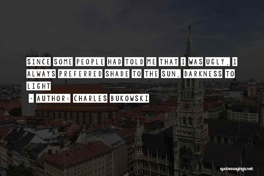 Charles Bukowski Quotes: Since Some People Had Told Me That I Was Ugly, I Always Preferred Shade To The Sun, Darkness To Light