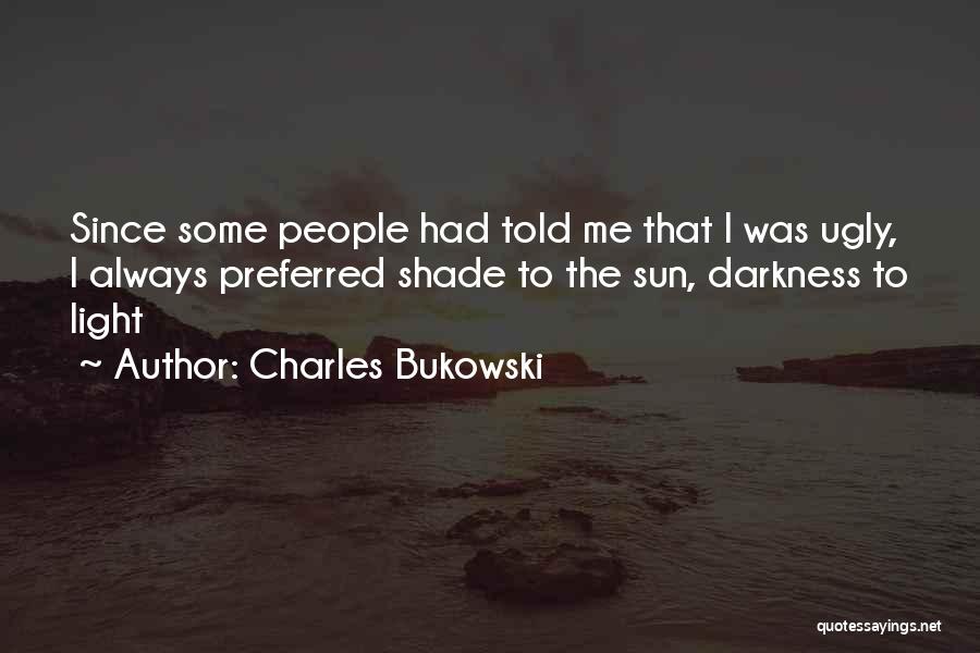 Charles Bukowski Quotes: Since Some People Had Told Me That I Was Ugly, I Always Preferred Shade To The Sun, Darkness To Light