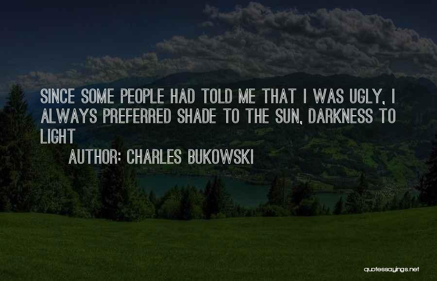 Charles Bukowski Quotes: Since Some People Had Told Me That I Was Ugly, I Always Preferred Shade To The Sun, Darkness To Light
