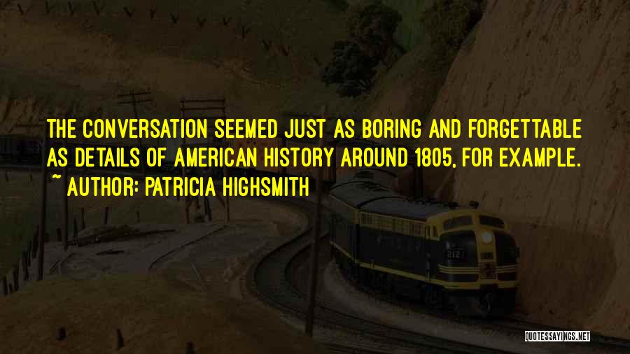 Patricia Highsmith Quotes: The Conversation Seemed Just As Boring And Forgettable As Details Of American History Around 1805, For Example.