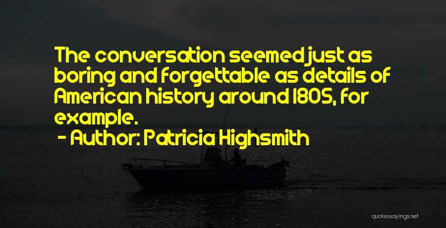 Patricia Highsmith Quotes: The Conversation Seemed Just As Boring And Forgettable As Details Of American History Around 1805, For Example.