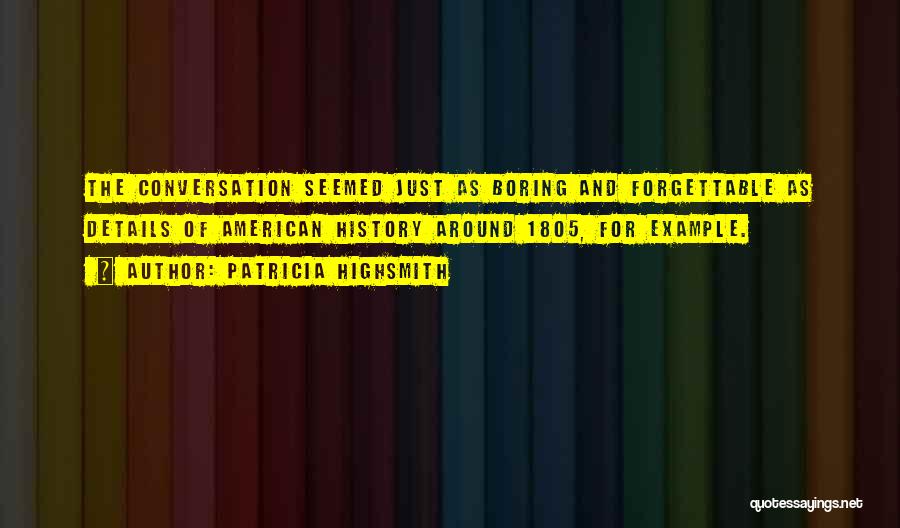 Patricia Highsmith Quotes: The Conversation Seemed Just As Boring And Forgettable As Details Of American History Around 1805, For Example.