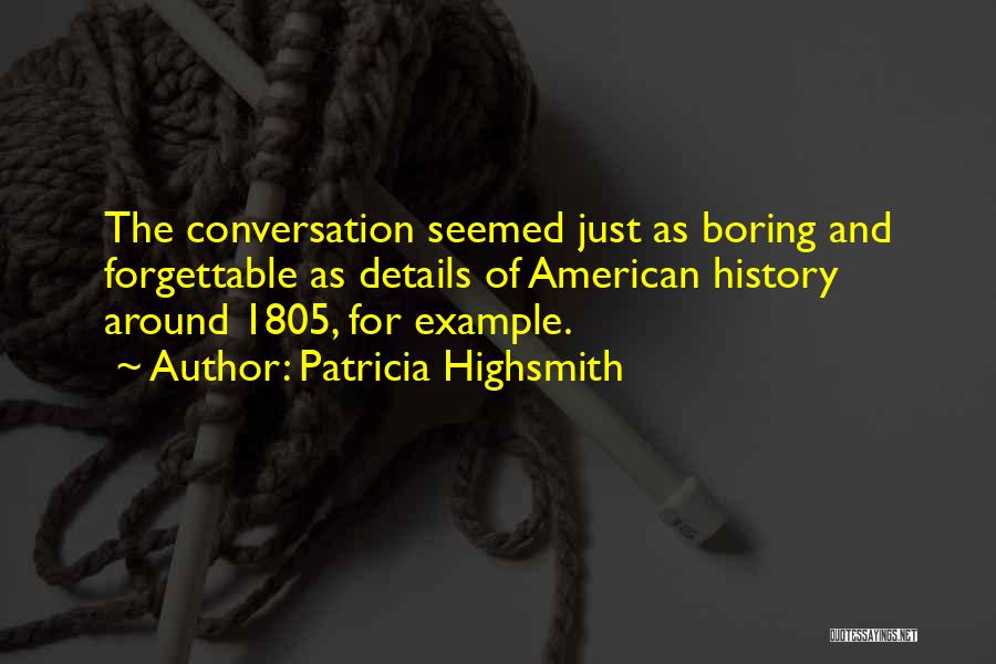 Patricia Highsmith Quotes: The Conversation Seemed Just As Boring And Forgettable As Details Of American History Around 1805, For Example.