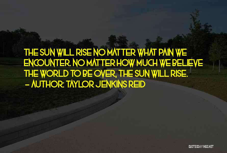 Taylor Jenkins Reid Quotes: The Sun Will Rise No Matter What Pain We Encounter. No Matter How Much We Believe The World To Be