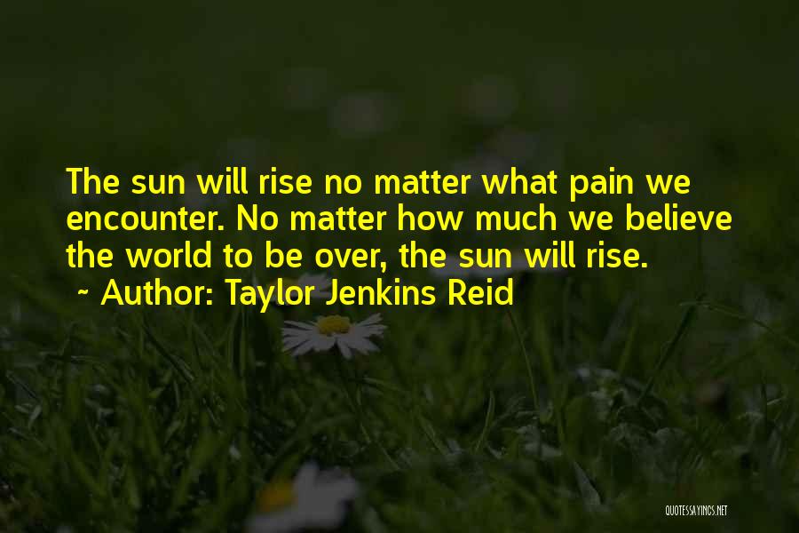 Taylor Jenkins Reid Quotes: The Sun Will Rise No Matter What Pain We Encounter. No Matter How Much We Believe The World To Be